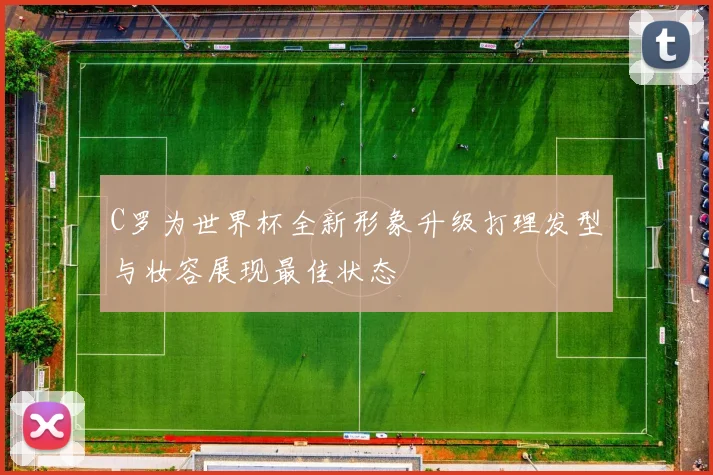 C罗为世界杯全新形象升级打理发型与妆容展现最佳状态