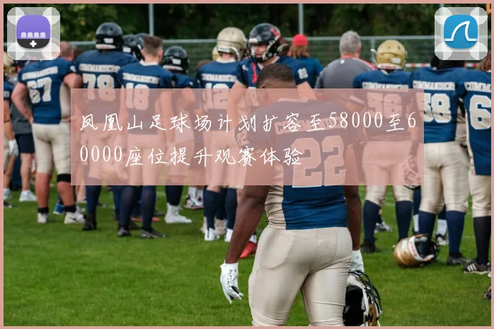 凤凰山足球场计划扩容至58000至60000座位提升观赛体验