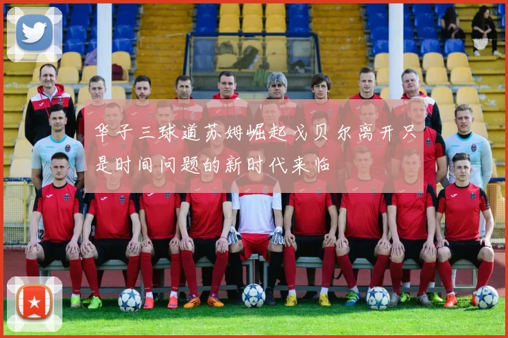 华子三球道苏姆崛起戈贝尔离开只是时间问题的新时代来临