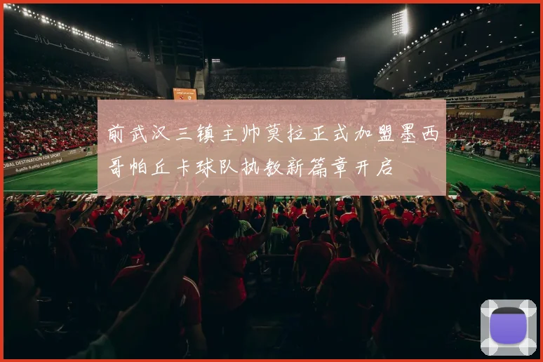前武汉三镇主帅莫拉正式加盟墨西哥帕丘卡球队执教新篇章开启