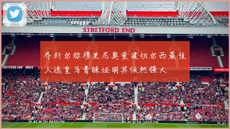 乔科尔称穆里尼奥重建切尔西最佳人选皇马青睐证明其依然强大