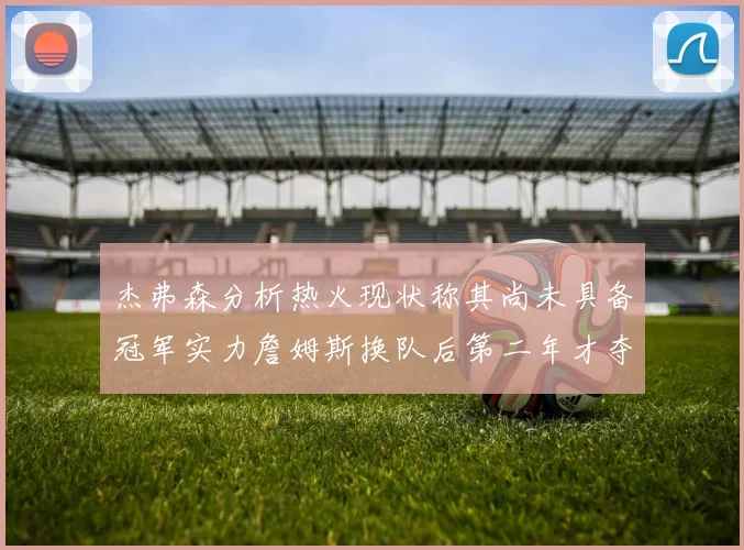 杰弗森分析热火现状称其尚未具备冠军实力詹姆斯换队后第二年才夺冠