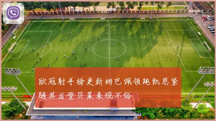 欧冠射手榜更新姆巴佩领跑凯恩紧随其后登贝莱表现不俗