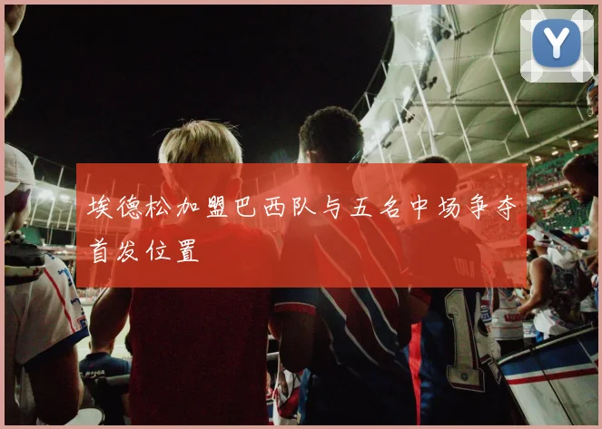 埃德松加盟巴西队与五名中场争夺首发位置